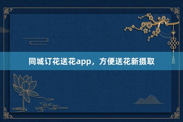 同城订花送花app，方便送花新摄取