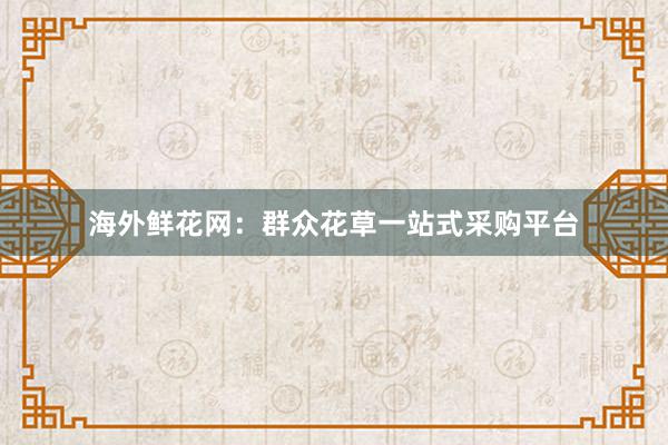 海外鲜花网：群众花草一站式采购平台