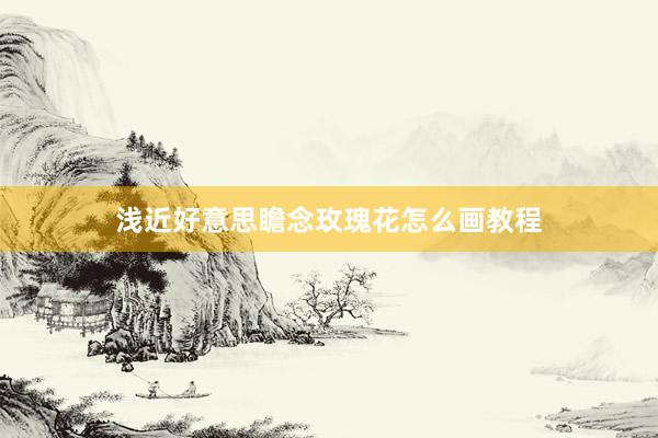 浅近好意思瞻念玫瑰花怎么画教程