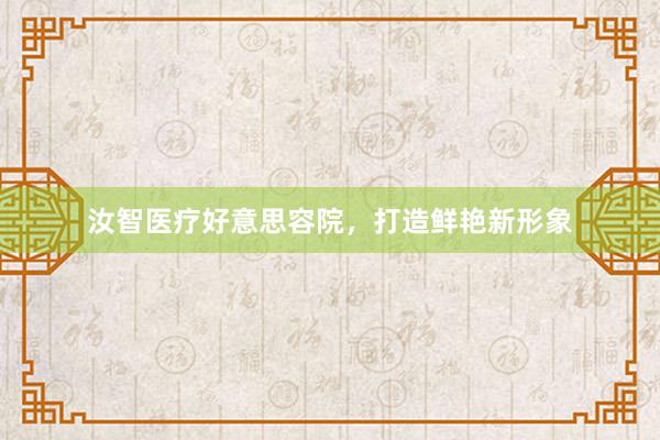 汝智医疗好意思容院，打造鲜艳新形象