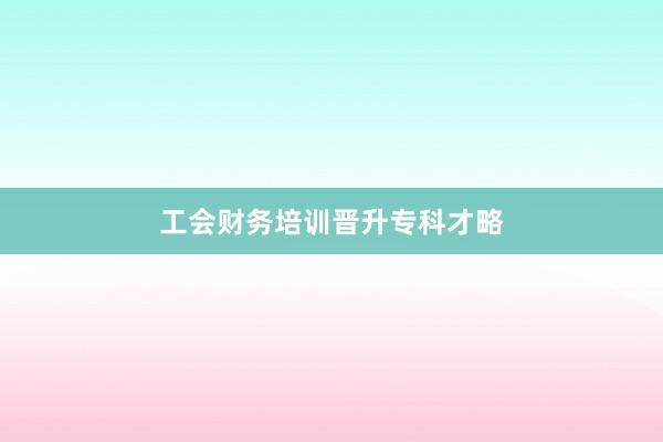 工会财务培训晋升专科才略