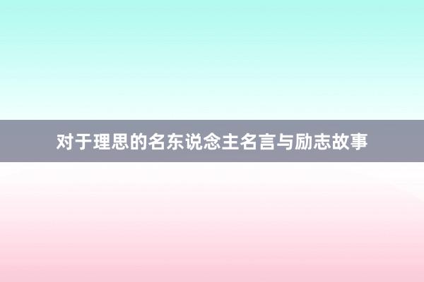 对于理思的名东说念主名言与励志故事